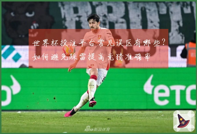 世界杯投注平台常见误区有哪些？如何避免踩雷提高竞猜准确率