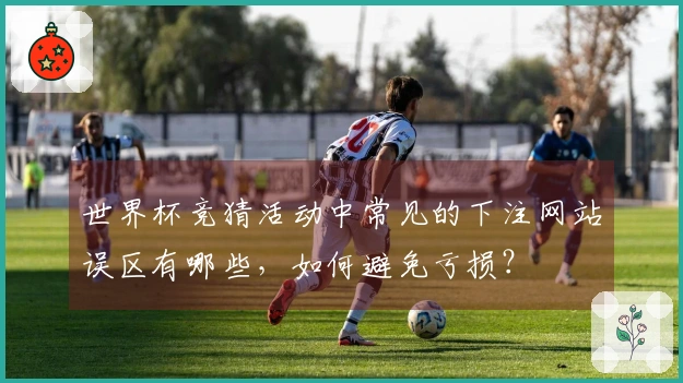 世界杯竞猜活动中常见的下注网站误区有哪些，如何避免亏损？