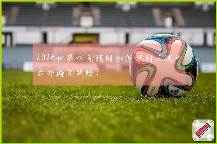 2026世界杯竞猜时如何识别正规平台并避免风险？