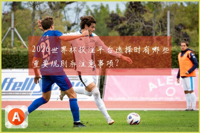 2026世界杯投注平台选择时有哪些重要规则和注意事项？