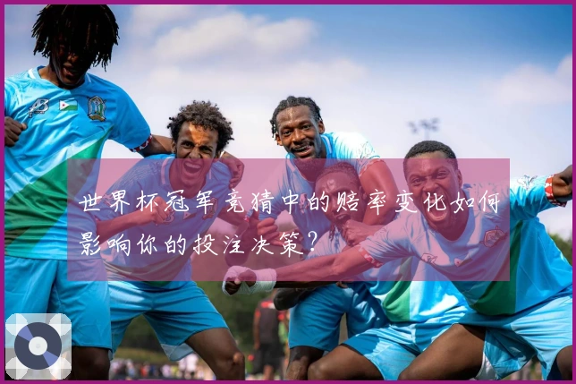 世界杯冠军竞猜中的赔率变化如何影响你的投注决策？