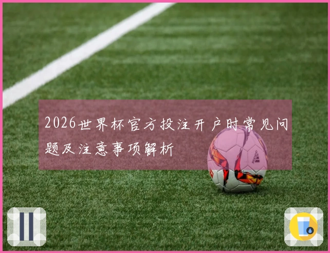 2026世界杯官方投注开户时常见问题及注意事项解析