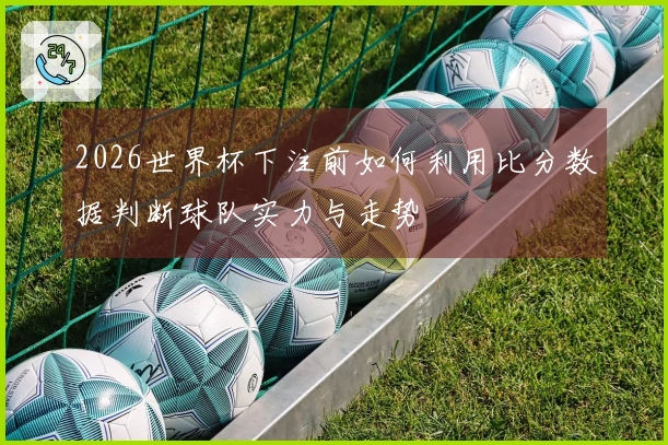 2026世界杯下注前如何利用比分数据判断球队实力与走势