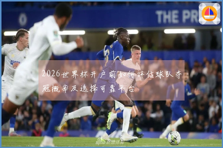 2026世界杯开户前如何评估球队夺冠概率及选择可靠平台