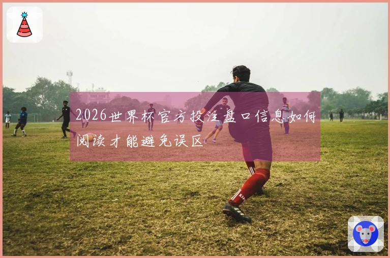 2026世界杯官方投注盘口信息如何阅读才能避免误区