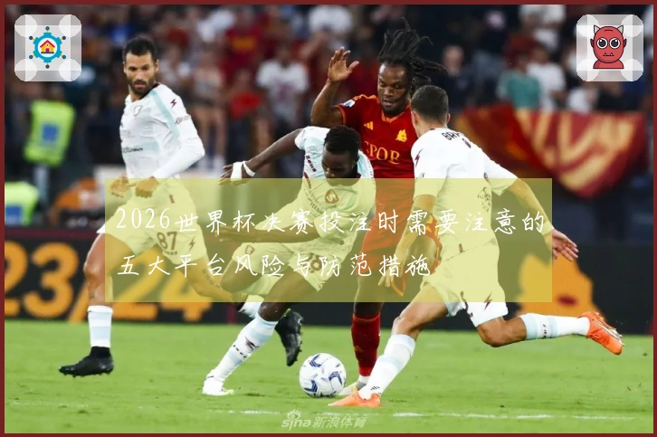 2026世界杯决赛投注时需要注意的五大平台风险与防范措施