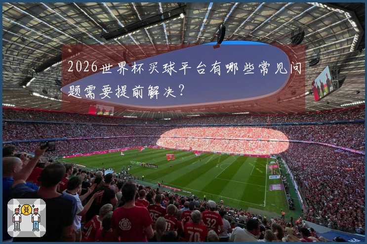 2026世界杯买球平台有哪些常见问题需要提前解决？