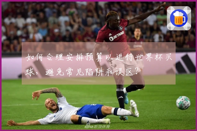 如何合理安排预算以进行世界杯买球，避免常见陷阱和误区？