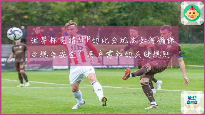 世界杯竞猜APP的比分玩法如何确保合规与安全？用户需知的关键规则与注意事项
