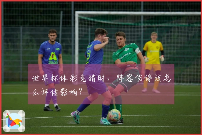 世界杯体彩竞猜时，阵容伤停该怎么评估影响？