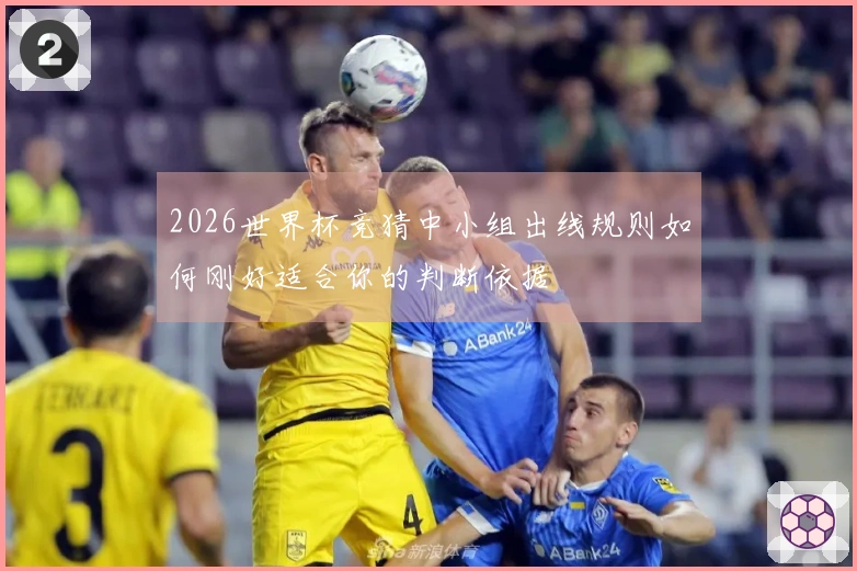 2026世界杯竞猜中小组出线规则如何刚好适合你的判断依据