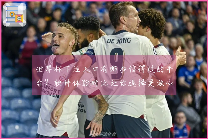世界杯下注入口有哪些信得过的平台？软件体验对比让你选择更放心