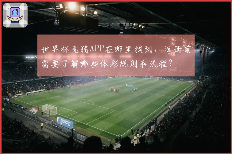 世界杯竞猜APP在哪里找到，注册前需要了解哪些体彩规则和流程？