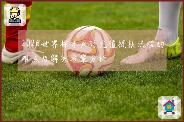 2026世界杯开户时充值提款流程的难点与解决方案分析