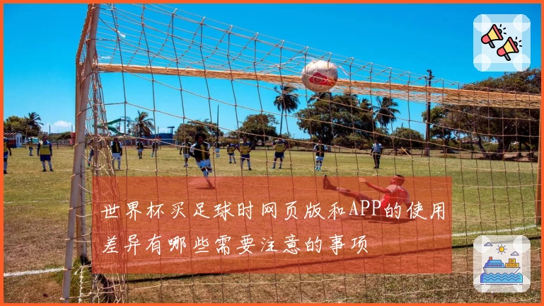 世界杯买足球时网页版和APP的使用差异有哪些需要注意的事项